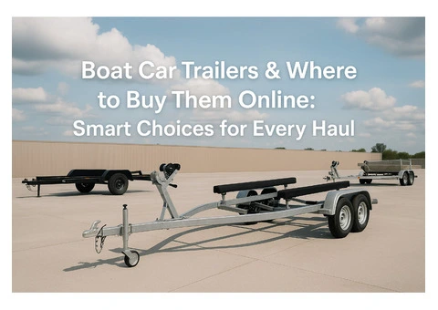 Boat Car Trailers & Where to Buy Them Online: Smart Choices for Every Haul